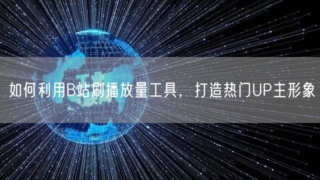 如何利用B站刷播放量工具，打造热门UP主形象