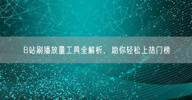 B站刷播放量工具全解析，助你轻松上热门榜
