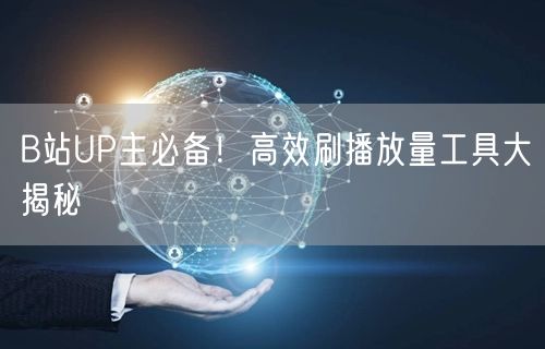 B站UP主必备！高效刷播放量工具大揭秘