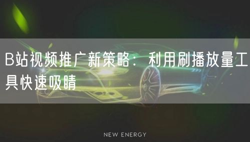 B站视频推广新策略：利用刷播放量工具快速吸睛