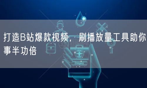打造B站爆款视频，刷播放量工具助你事半功倍