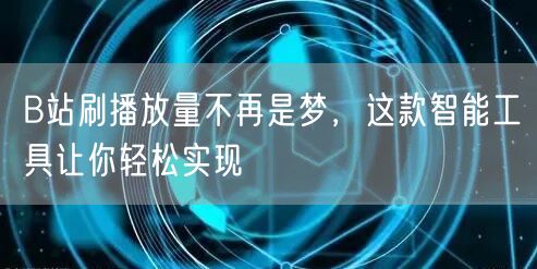 B站刷播放量不再是梦，这款智能工具让你轻松实现