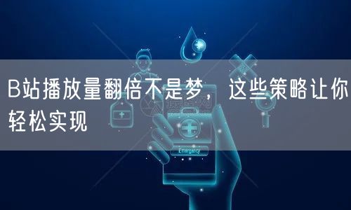 B站播放量翻倍不是梦，这些策略让你轻松实现