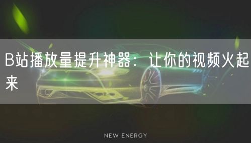 B站播放量提升神器：让你的视频火起来