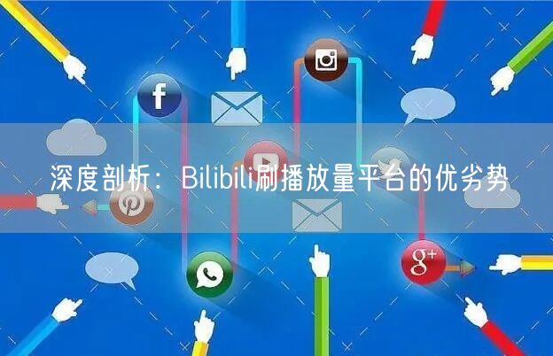 深度剖析：Bilibili刷播放量平台的优劣势