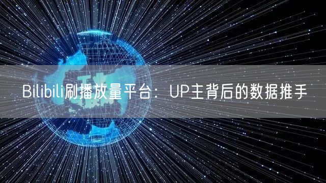 Bilibili刷播放量平台：UP主背后的数据推手