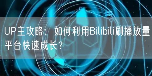 UP主攻略：如何利用Bilibili刷播放量平台快速成长？