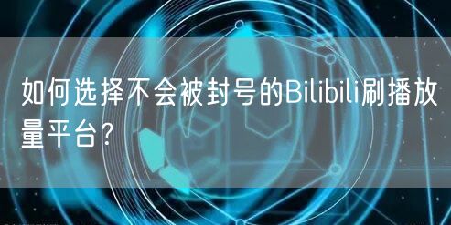 如何选择不会被封号的Bilibili刷播放量平台？