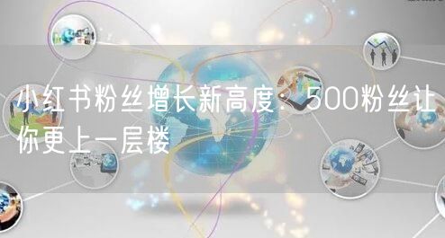 小红书粉丝增长新高度：500粉丝让你更上一层楼
