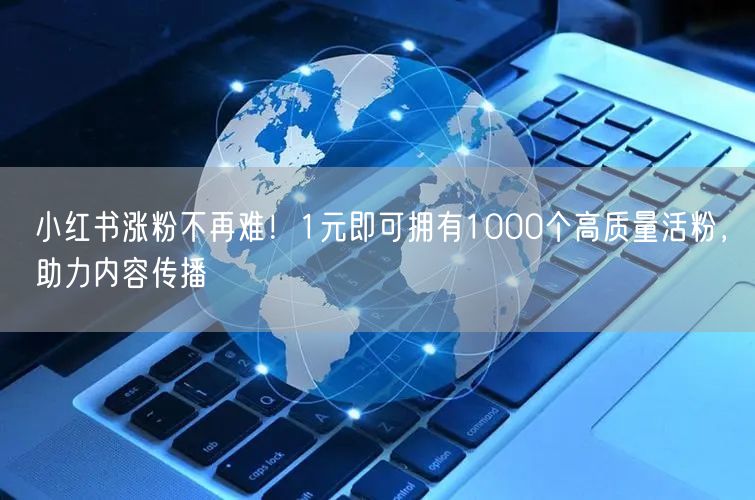 小红书涨粉不再难！1元即可拥有1000个高质量活粉，助力内容传播