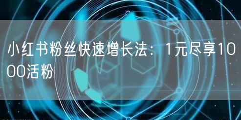 小红书粉丝快速增长法：1元尽享1000活粉