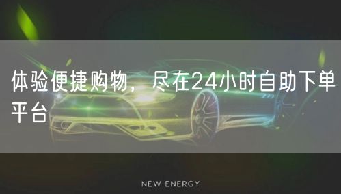 体验便捷购物，尽在24小时自助下单平台