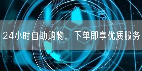 24小时自助购物，下单即享优质服务