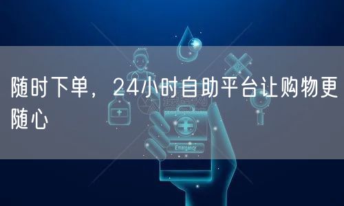 随时下单，24小时自助平台让购物更随心
