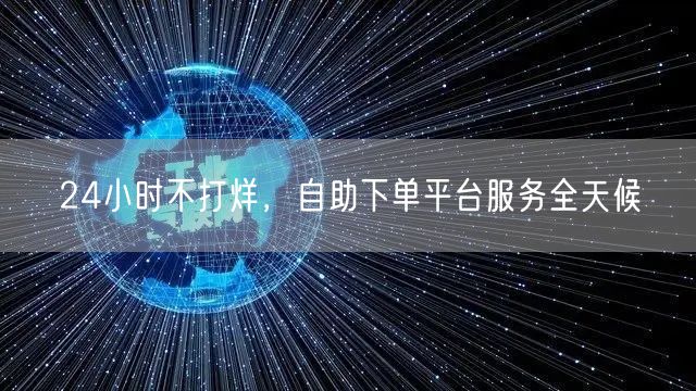 24小时不打烊，自助下单平台服务全天候