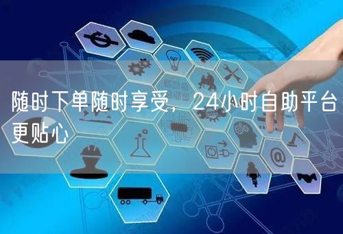 随时下单随时享受，24小时自助平台更贴心