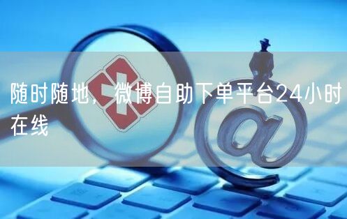 随时随地，微博自助下单平台24小时在线