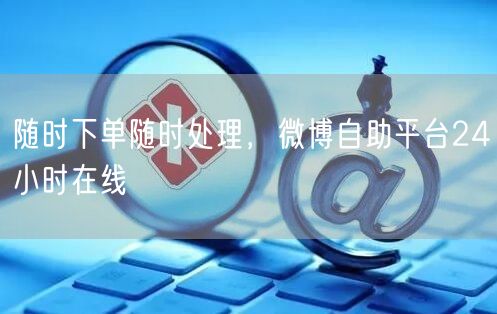 随时下单随时处理，微博自助平台24小时在线