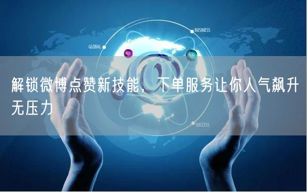 解锁微博点赞新技能，下单服务让你人气飙升无压力