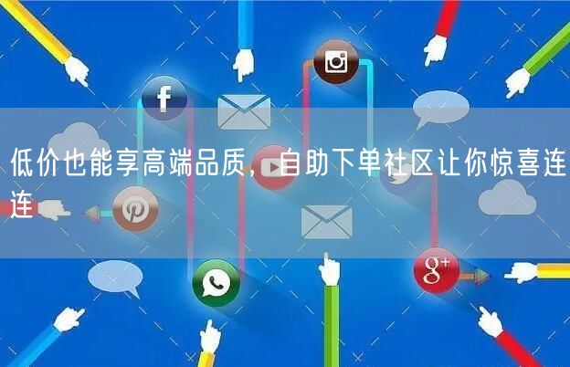 低价也能享高端品质，自助下单社区让你惊喜连连