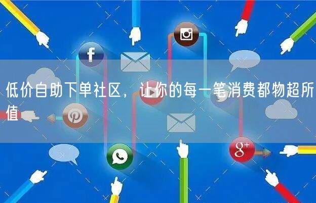 低价自助下单社区，让你的每一笔消费都物超所值
