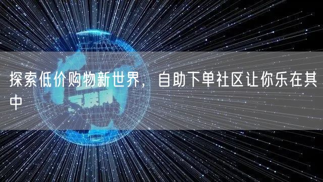 探索低价购物新世界，自助下单社区让你乐在其中