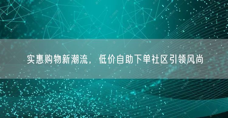 实惠购物新潮流，低价自助下单社区引领风尚