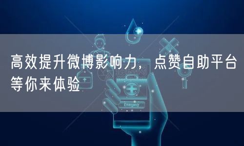 高效提升微博影响力，点赞自助平台等你来体验