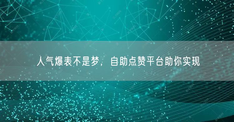 人气爆表不是梦，自助点赞平台助你实现