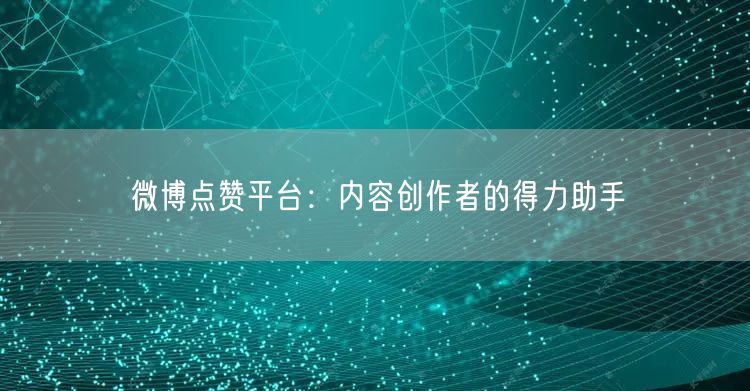 微博点赞平台：内容创作者的得力助手