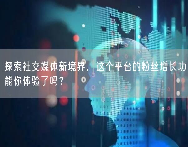 探索社交媒体新境界，这个平台的粉丝增长功能你体验了吗？