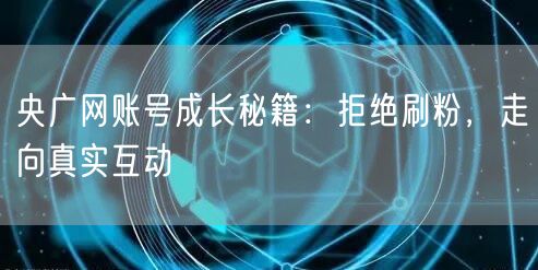 央广网账号成长秘籍：拒绝刷粉，走向真实互动
