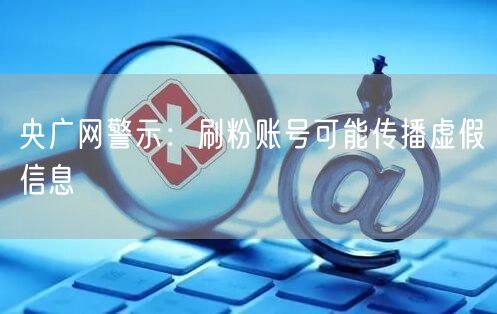 央广网警示：刷粉账号可能传播虚假信息