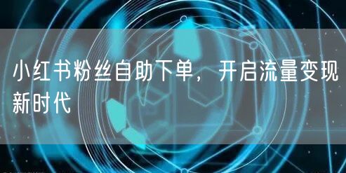 小红书粉丝自助下单，开启流量变现新时代