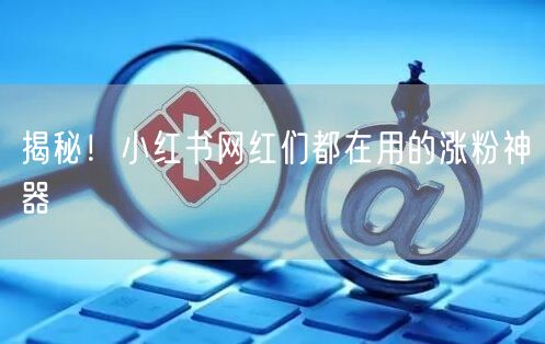 揭秘！小红书网红们都在用的涨粉神器