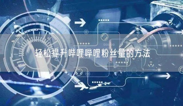 轻松提升哔哩哔哩粉丝量的方法