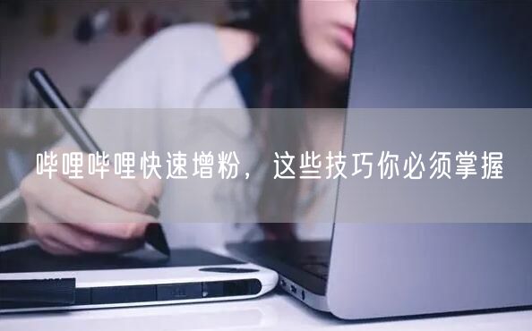 哔哩哔哩快速增粉，这些技巧你必须掌握