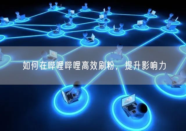 如何在哔哩哔哩高效刷粉，提升影响力