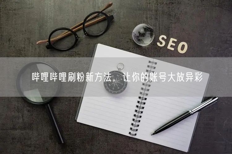 哔哩哔哩刷粉新方法，让你的账号大放异彩