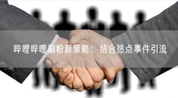 哔哩哔哩刷粉新策略：结合热点事件引流