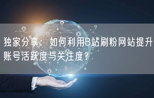 独家分享：如何利用B站刷粉网站提升账号活跃度与关注度？