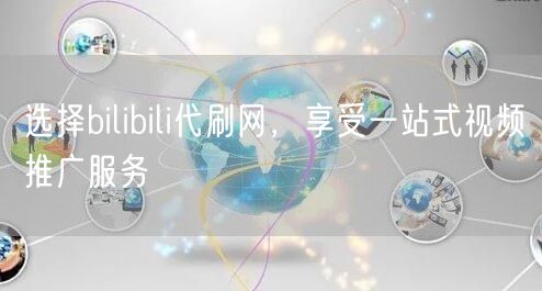 选择bilibili代刷网，享受一站式视频推广服务