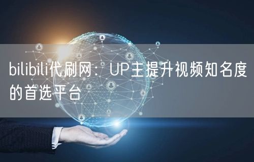 bilibili代刷网：UP主提升视频知名度的首选平台