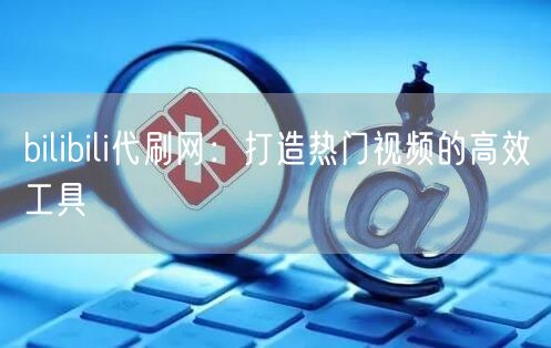 bilibili代刷网：打造热门视频的高效工具