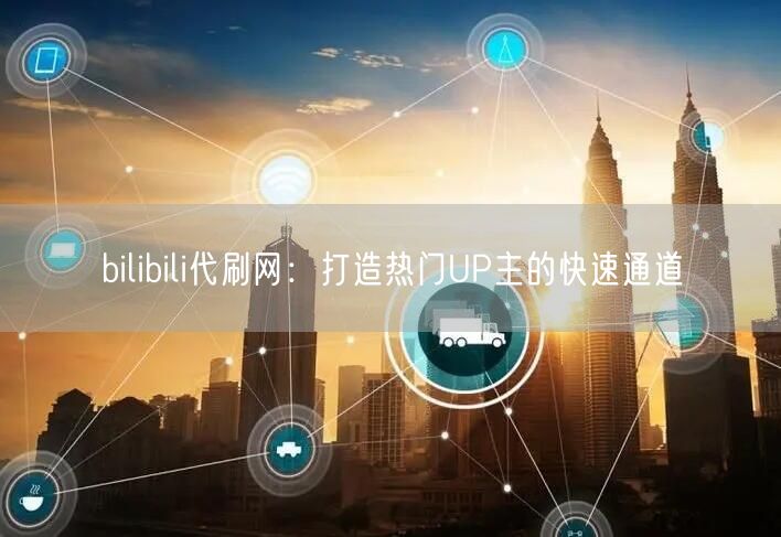 bilibili代刷网：打造热门UP主的快速通道