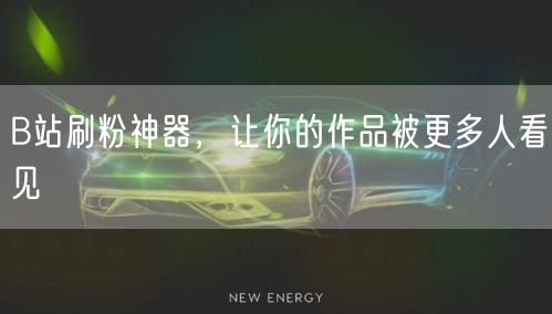 B站刷粉神器，让你的作品被更多人看见