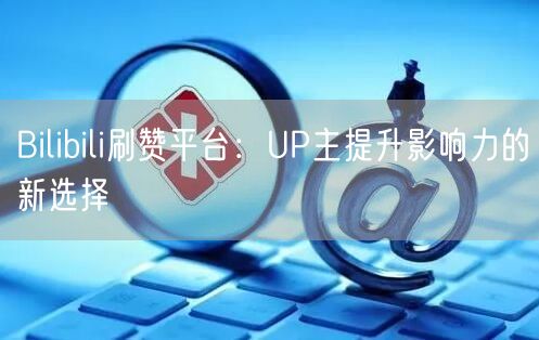 Bilibili刷赞平台：UP主提升影响力的新选择