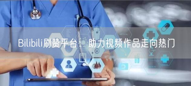 Bilibili刷赞平台：助力视频作品走向热门