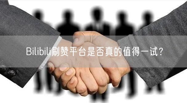 Bilibili刷赞平台是否真的值得一试？
