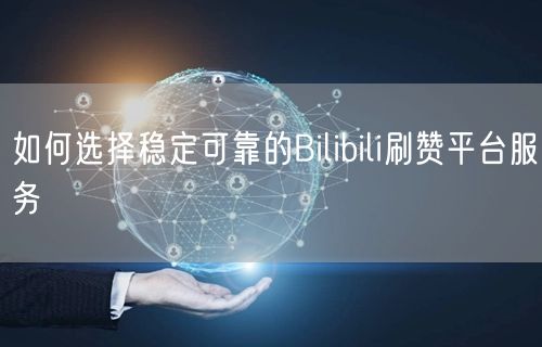 如何选择稳定可靠的Bilibili刷赞平台服务